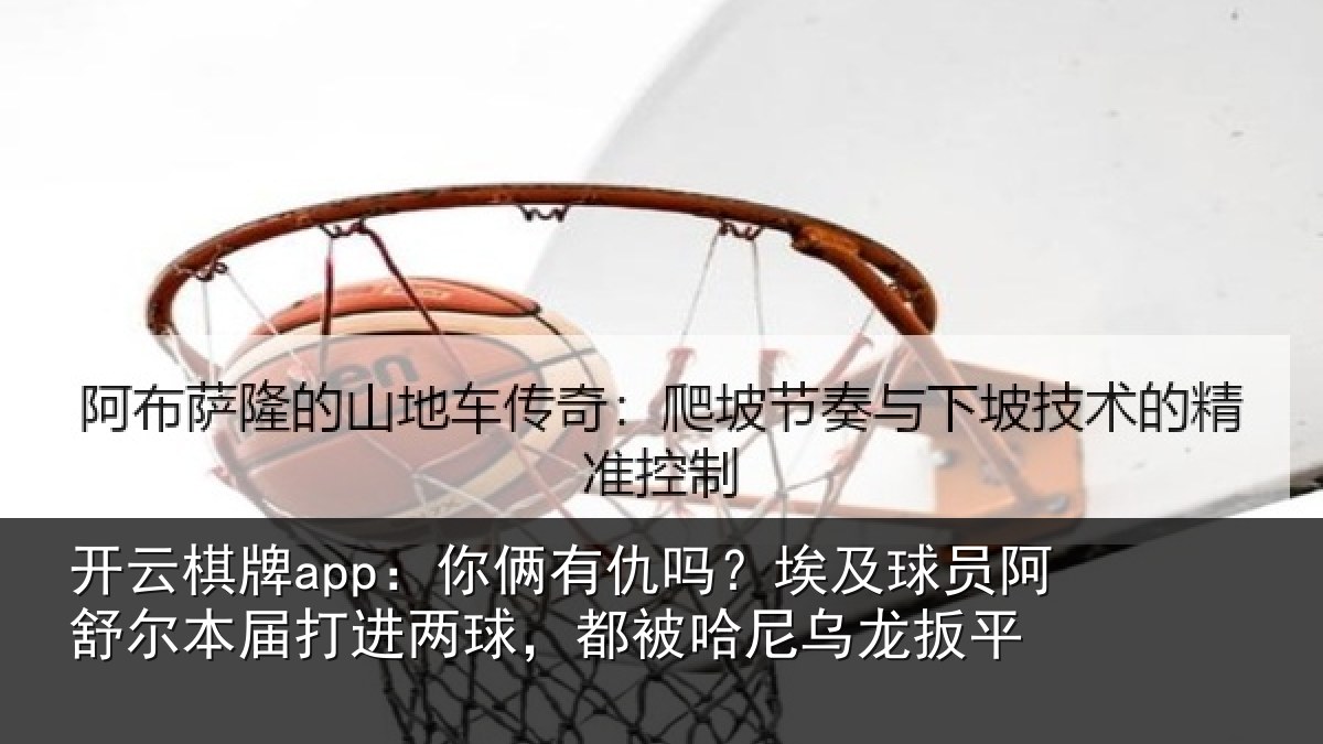 开云棋牌app:你俩相关情况舒尔相关情况哈尼乌龙扳平