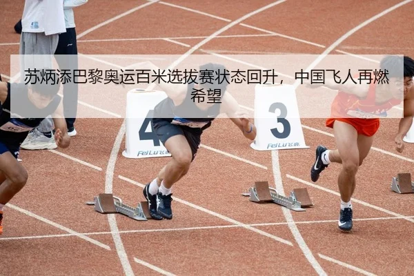 苏炳添巴黎奥运百米选拔赛状态回升，中国飞人再燃希望