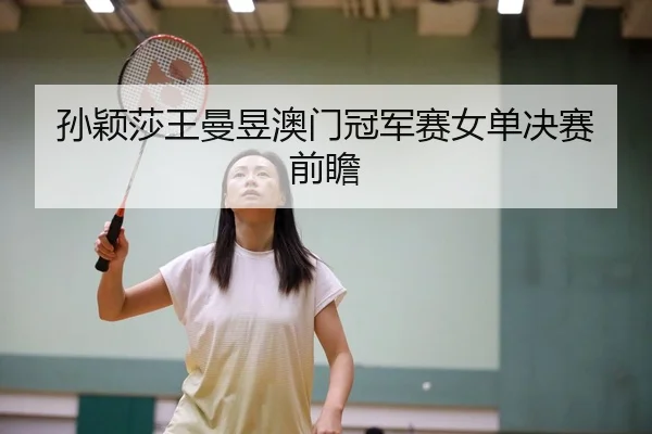 孙颖莎王曼昱澳门冠军赛女单决赛前瞻