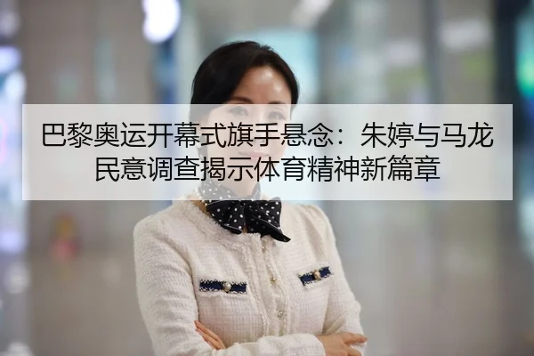巴黎奥运开幕式旗手悬念：朱婷与马龙民意调查揭示体育精神新篇章