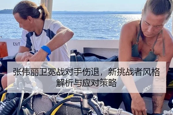 张伟丽卫冕战对手伤退，新挑战者风格解析与应对策略