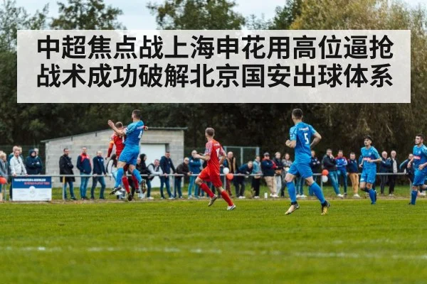 中超焦点战上海申花用高位逼抢战术成功破解北京国安出球体系