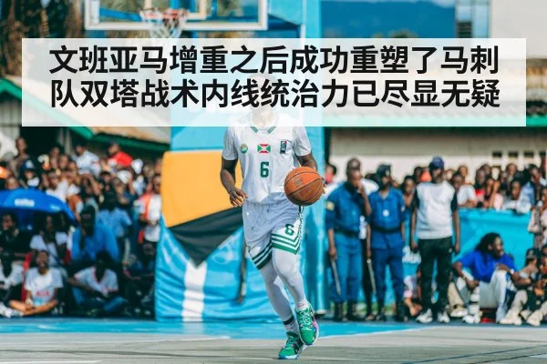 文班亚马增重之后成功重塑了马刺队双塔战术内线统治力已尽显无疑