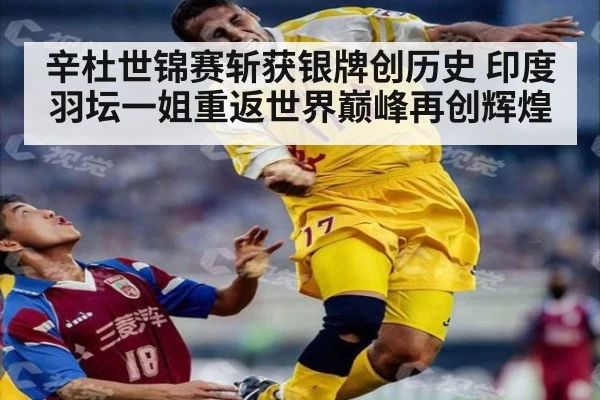 辛杜世锦赛斩获银牌创历史 印度羽坛一姐重返世界巅峰再创辉煌