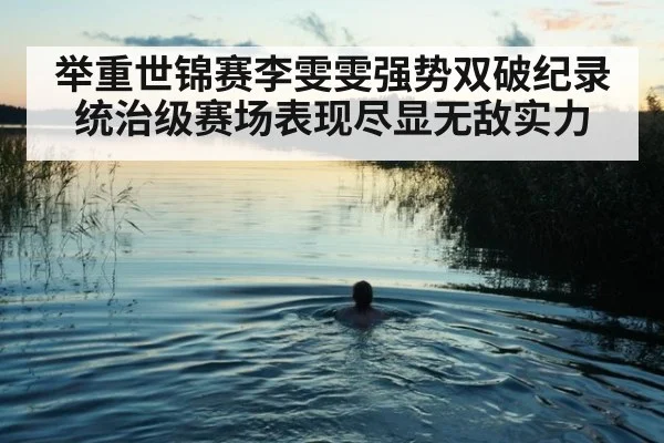 举重世锦赛李雯雯强势双破纪录统治级赛场表现尽显无敌实力