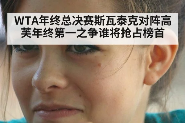 WTA年终总决赛斯瓦泰克对阵高芙年终第一之争谁将抢占榜首